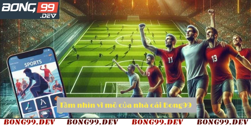 Tầm nhìn vĩ mô của nhà cái Bong99